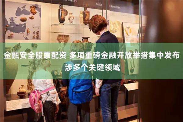 金融安全股票配资 多项重磅金融开放举措集中发布 涉多个关键领域