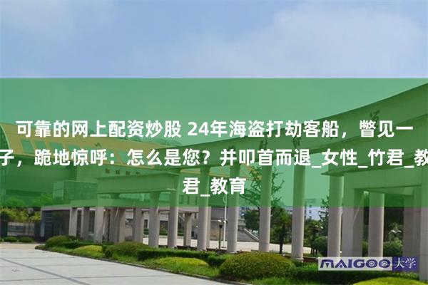 可靠的网上配资炒股 24年海盗打劫客船，瞥见一女子，跪地惊呼：怎么是您？并叩首而退_女性_竹君_教育