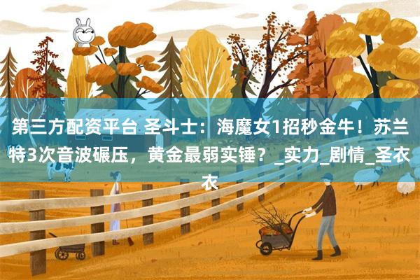 第三方配资平台 圣斗士：海魔女1招秒金牛！苏兰特3次音波碾压，黄金最弱实锤？_实力_剧情_圣衣