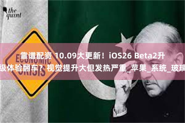 靠谱配资 10.09大更新！iOS26 Beta2升级体验翻车？视觉提升大但发热严重_苹果_系统_玻璃