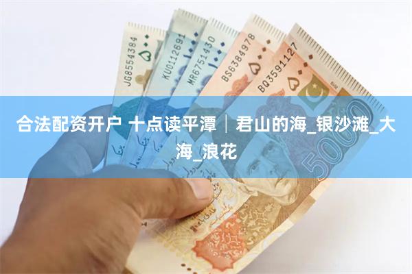合法配资开户 十点读平潭│君山的海_银沙滩_大海_浪花
