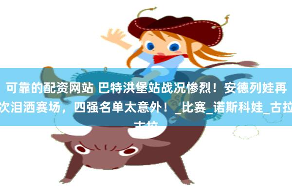 可靠的配资网站 巴特洪堡站战况惨烈！安德列娃再次泪洒赛场，四强名单太意外！_比赛_诺斯科娃_古拉