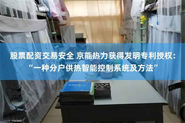 股票配资交易安全 京能热力获得发明专利授权：“一种分户供热智能控制系统及方法”
