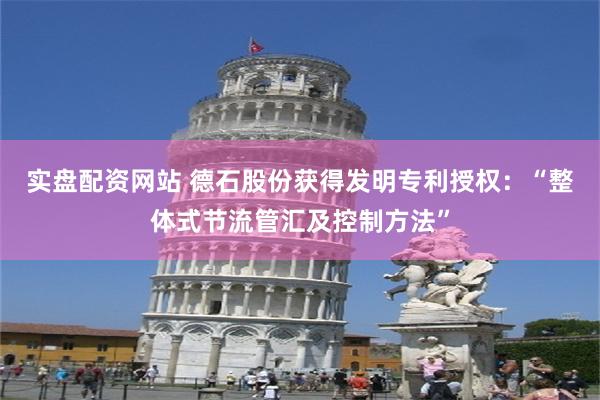 实盘配资网站 德石股份获得发明专利授权：“整体式节流管汇及控制方法”