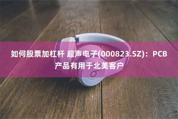 如何股票加杠杆 超声电子(000823.SZ)：PCB产品有用于北美客户