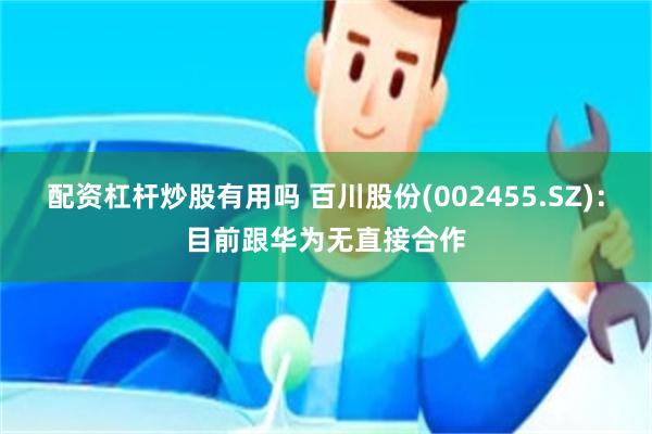 配资杠杆炒股有用吗 百川股份(002455.SZ)：目前跟华为无直接合作