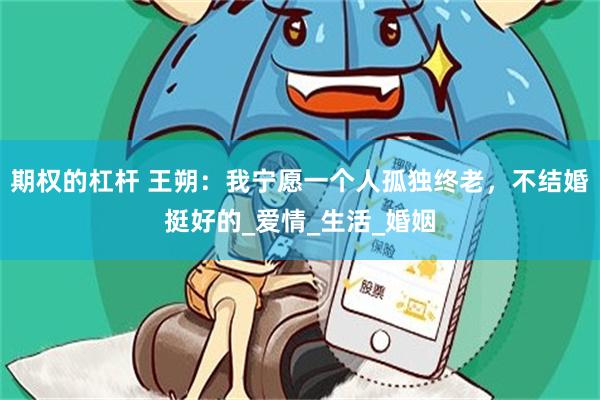 期权的杠杆 王朔：我宁愿一个人孤独终老，不结婚挺好的_爱情_生活_婚姻