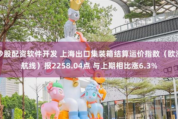 炒股配资软件开发 上海出口集装箱结算运价指数（欧洲航线）报2258.04点 与上期相比涨6.3%