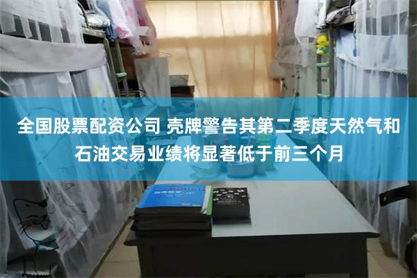 全国股票配资公司 壳牌警告其第二季度天然气和石油交易业绩将显著低于前三个月